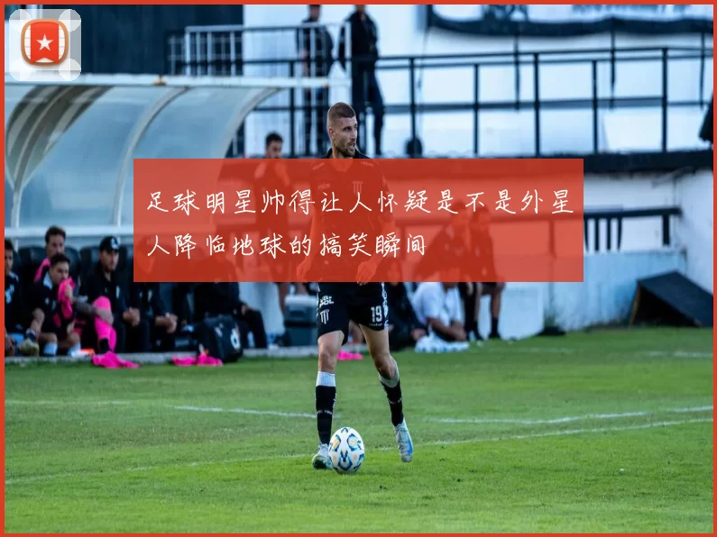足球明星帅得让人怀疑是不是外星人降临地球的搞笑瞬间