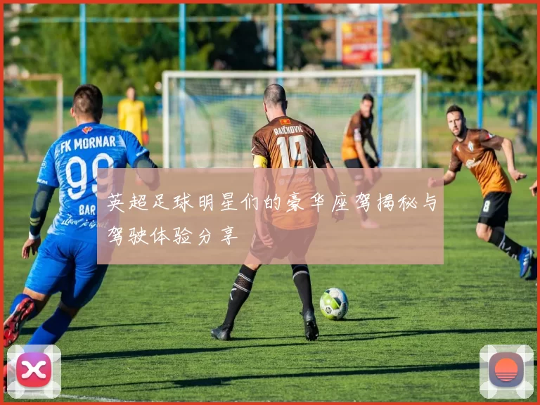英超足球明星们的豪华座驾揭秘与驾驶体验分享