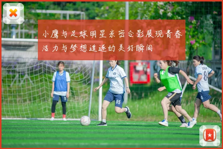 小鹰与足球明星亲密合影展现青春活力与梦想追逐的美好瞬间