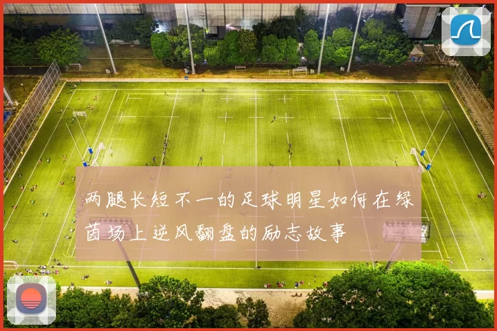 两腿长短不一的足球明星如何在绿茵场上逆风翻盘的励志故事