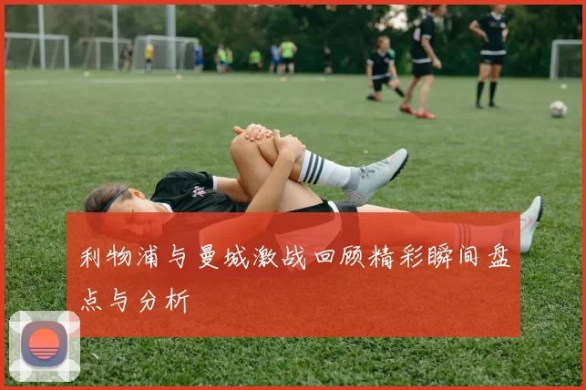 利物浦与曼城激战回顾精彩瞬间盘点与分析