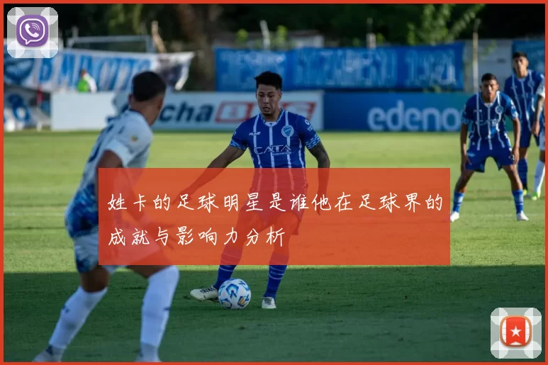 姓卡的足球明星是谁他在足球界的成就与影响力分析
