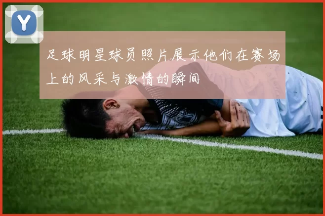 足球明星球员照片展示他们在赛场上的风采与激情的瞬间