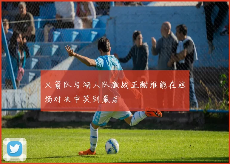 火箭队与湖人队激战正酣谁能在这场对决中笑到最后