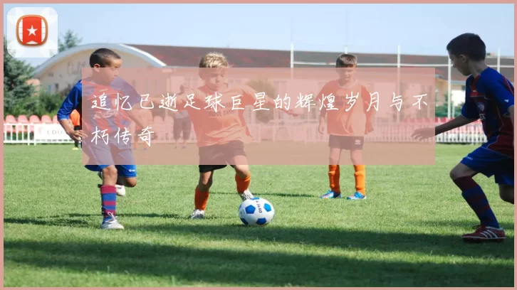 追忆已逝足球巨星的辉煌岁月与不朽传奇