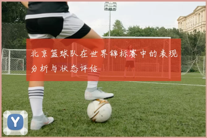 北京篮球队在世界锦标赛中的表现分析与状态评估