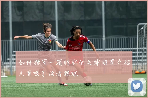 如何撰写一篇精彩的足球明星介绍文章吸引读者眼球