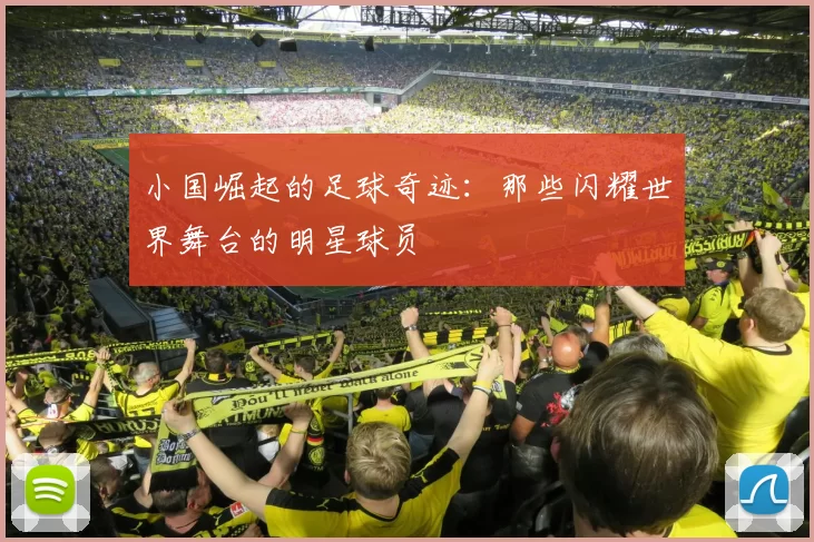 小国崛起的足球奇迹：那些闪耀世界舞台的明星球员
