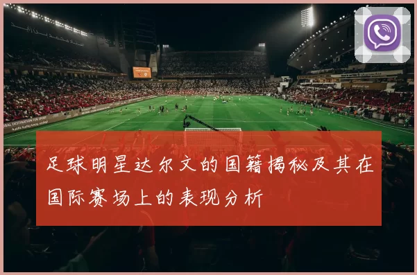足球明星达尔文的国籍揭秘及其在国际赛场上的表现分析