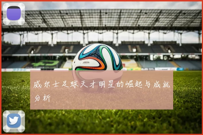 威尔士足球天才明星的崛起与成就分析