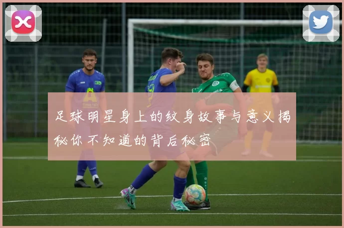 足球明星身上的纹身故事与意义揭秘你不知道的背后秘密