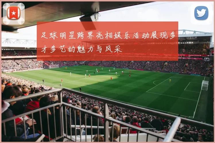 足球明星跨界亮相娱乐活动展现多才多艺的魅力与风采