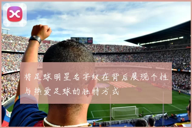 将足球明星名字纹在背后展现个性与热爱足球的独特方式
