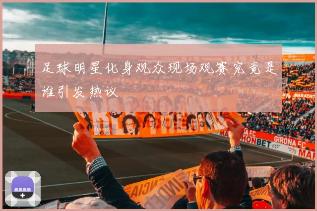 足球明星化身观众现场观赛究竟是谁引发热议