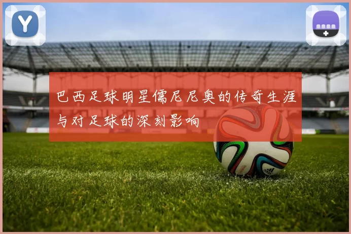 巴西足球明星儒尼尼奥的传奇生涯与对足球的深刻影响
