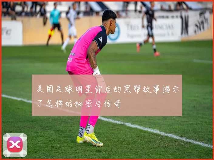 美国足球明星背后的黑帮故事揭示了怎样的秘密与传奇
