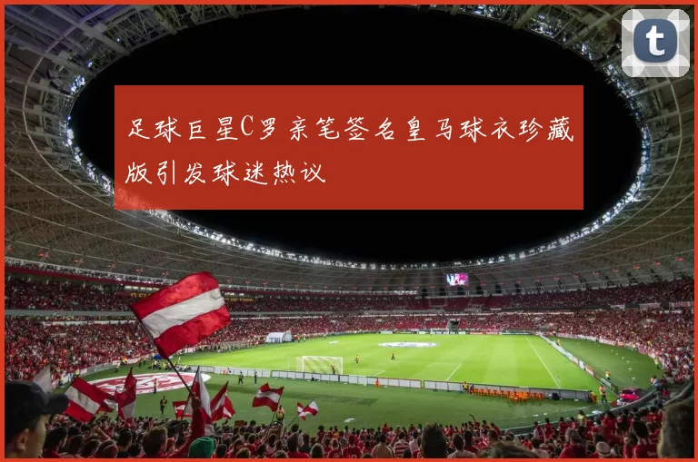 足球巨星C罗亲笔签名皇马球衣珍藏版引发球迷热议