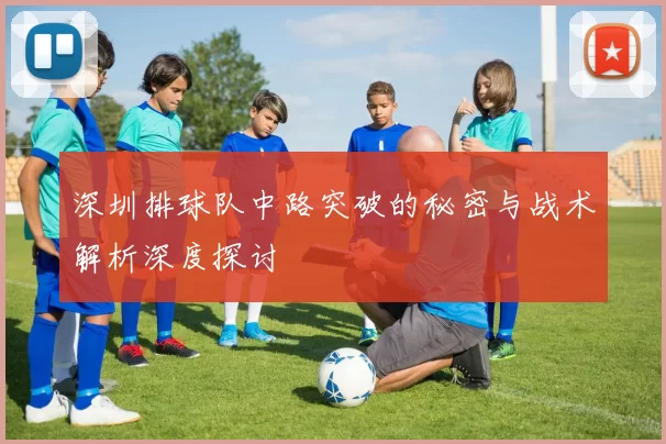 深圳排球队中路突破的秘密与战术解析深度探讨