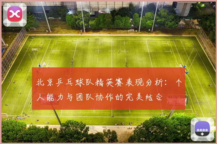 北京乒乓球队精英赛表现分析：个人能力与团队协作的完美结合