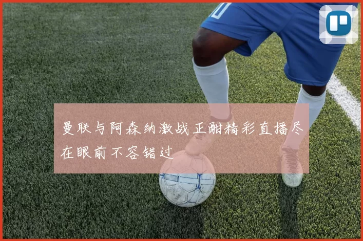 曼联与阿森纳激战正酣精彩直播尽在眼前不容错过