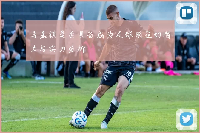 马嘉祺是否具备成为足球明星的潜力与实力分析