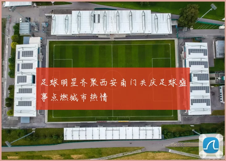 足球明星齐聚西安南门共庆足球盛事点燃城市热情