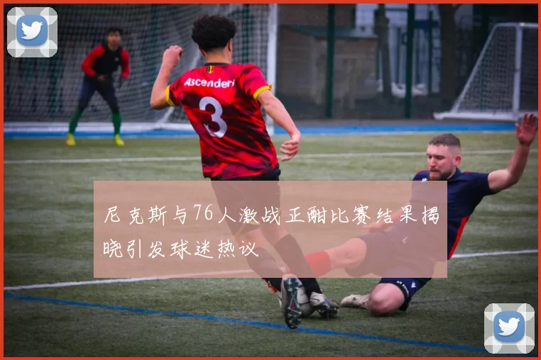 尼克斯与76人激战正酣比赛结果揭晓引发球迷热议