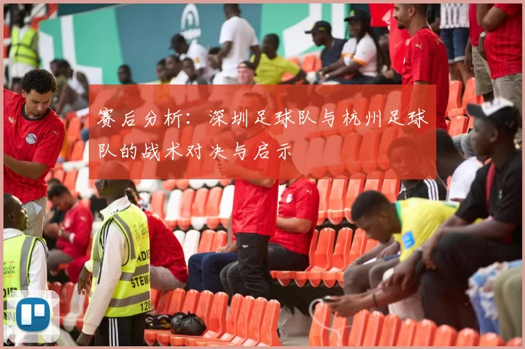 赛后分析：深圳足球队与杭州足球队的战术对决与启示